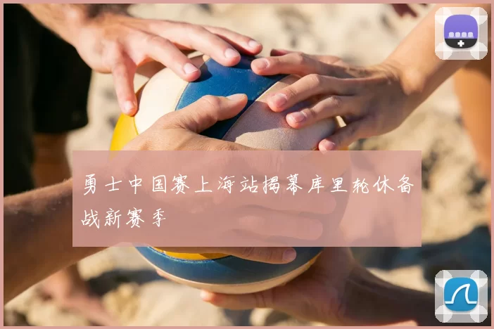 勇士中国赛上海站揭幕库里轮休备战新赛季