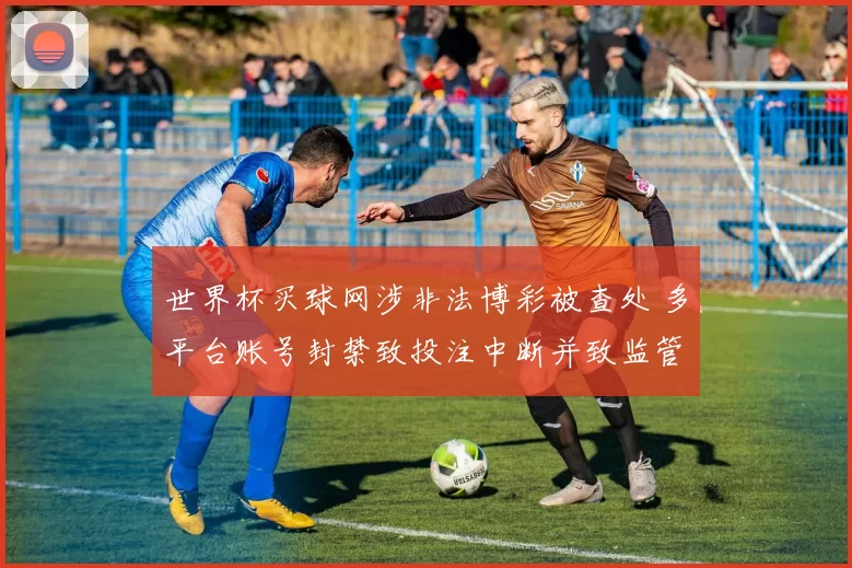 世界杯买球网涉非法博彩被查处 多平台账号封禁致投注中断并致监管提示