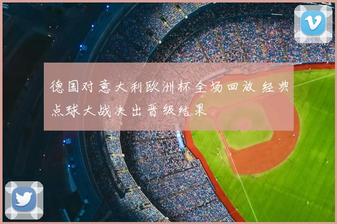 德国对意大利欧洲杯全场回放 经典点球大战决出晋级结果
