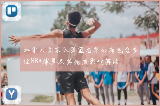 加拿大国家队男篮名单公布包含多位NBA球员及其轮换影响解读