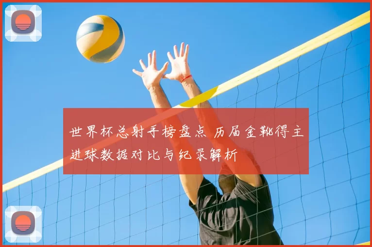 世界杯总射手榜盘点 历届金靴得主进球数据对比与纪录解析