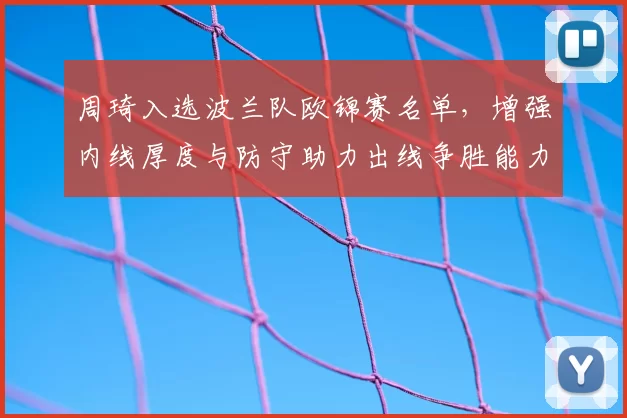 周琦入选波兰队欧锦赛名单，增强内线厚度与防守助力出线争胜能力