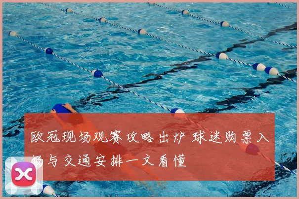 欧冠现场观赛攻略出炉 球迷购票入场与交通安排一文看懂