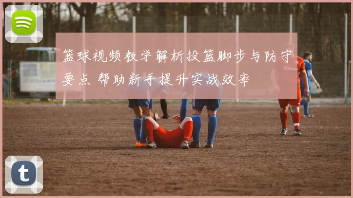 篮球视频教学解析投篮脚步与防守要点 帮助新手提升实战效率