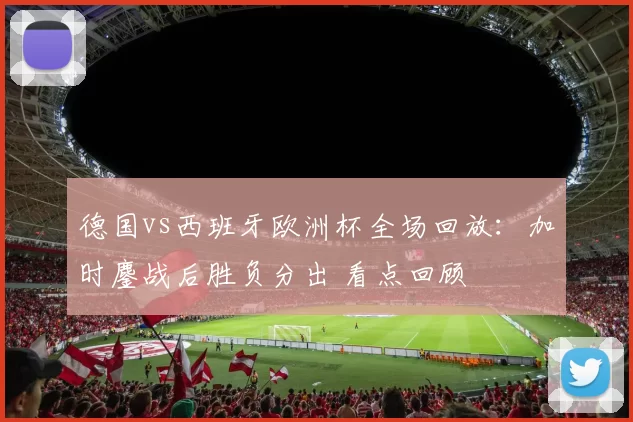德国vs西班牙欧洲杯全场回放：加时鏖战后胜负分出 看点回顾