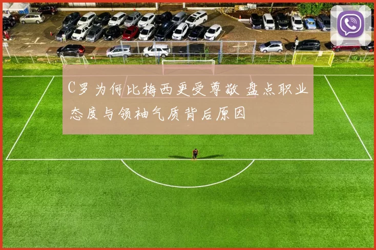 C罗为何比梅西更受尊敬 盘点职业态度与领袖气质背后原因