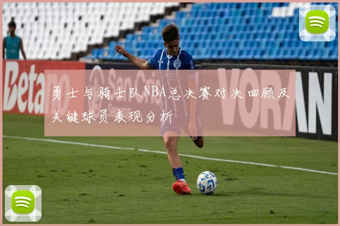 勇士与骑士队NBA总决赛对决回顾及关键球员表现分析