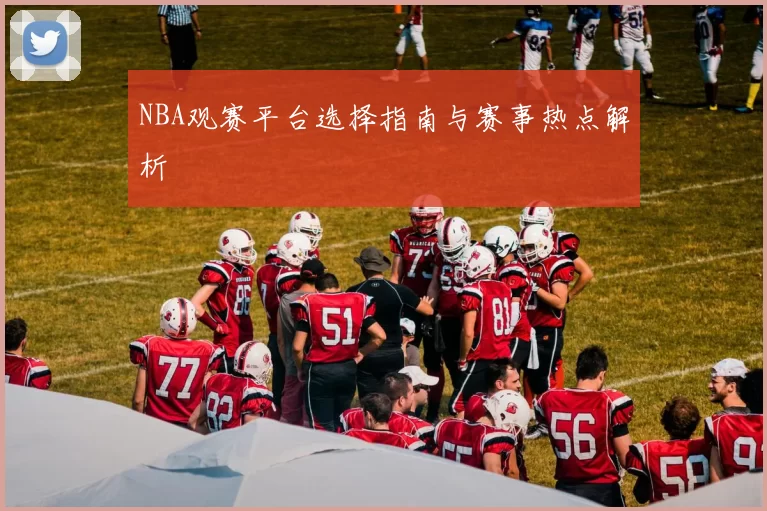 NBA观赛平台选择指南与赛事热点解析