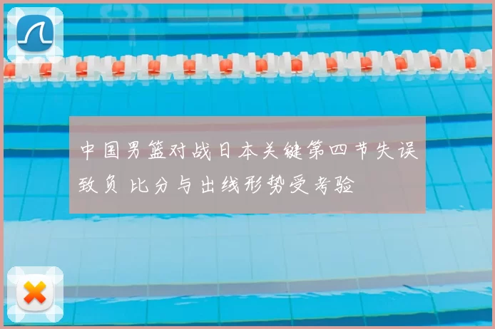 中国男篮对战日本关键第四节失误致负 比分与出线形势受考验