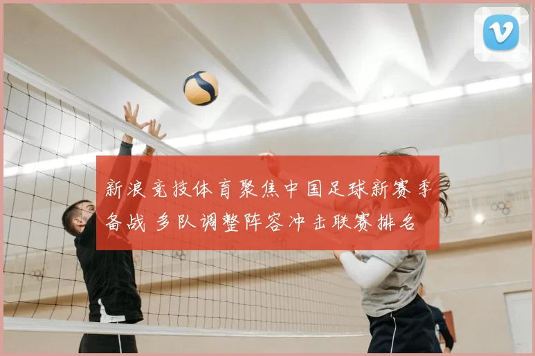 新浪竞技体育聚焦中国足球新赛季备战 多队调整阵容冲击联赛排名