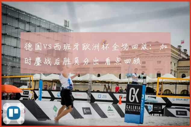 德国vs西班牙欧洲杯全场回放：加时鏖战后胜负分出 看点回顾