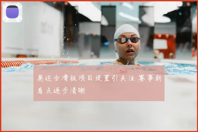 奥运会滑板项目设置引关注 赛事新看点逐步清晰
