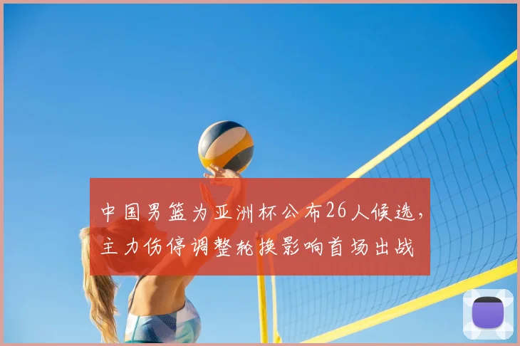 中国男篮为亚洲杯公布26人候选,主力伤停调整轮换影响首场出战