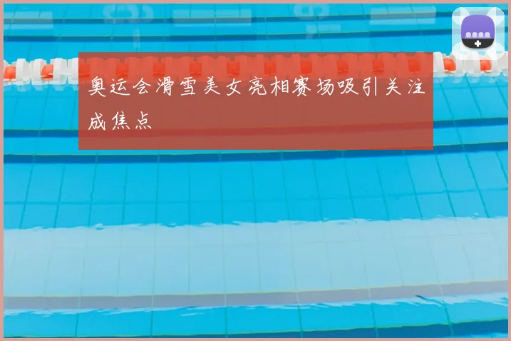 奥运会滑雪美女亮相赛场吸引关注成焦点