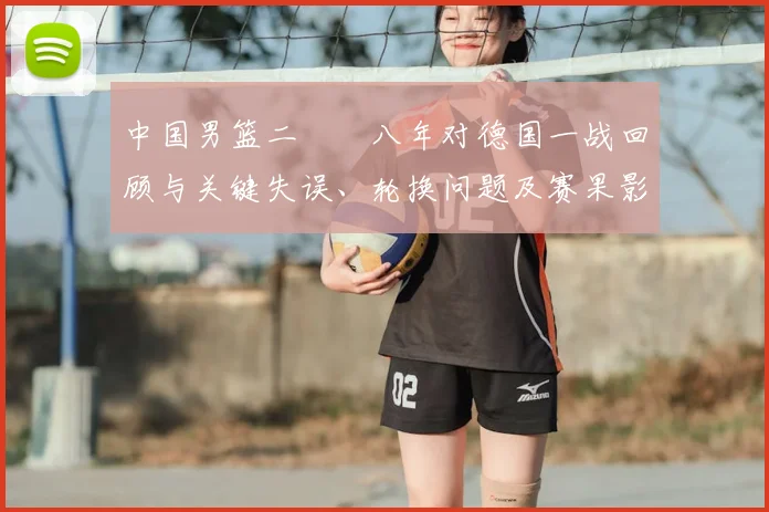 中国男篮二〇〇八年对德国一战回顾与关键失误、轮换问题及赛果影响