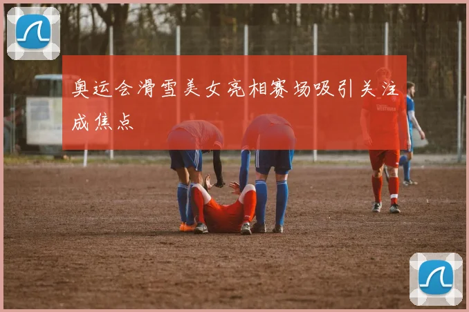 奥运会滑雪美女亮相赛场吸引关注成焦点