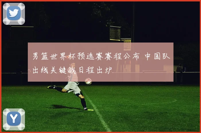 男篮世界杯预选赛赛程公布 中国队出线关键战日程出炉