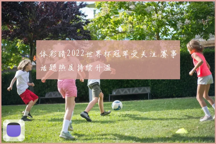 体彩猜2022世界杯冠军受关注 赛事话题热度持续升温
