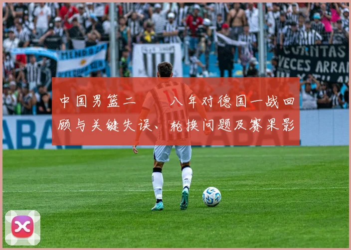 中国男篮二〇〇八年对德国一战回顾与关键失误、轮换问题及赛果影响