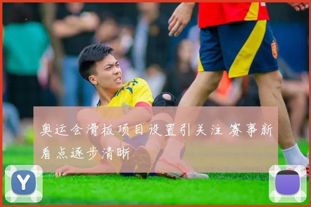 奥运会滑板项目设置引关注 赛事新看点逐步清晰