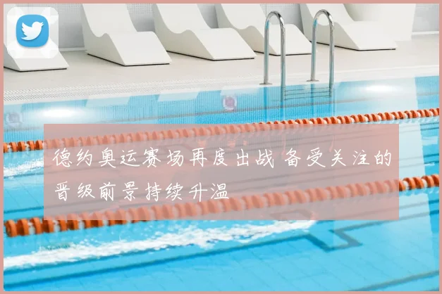 德约奥运赛场再度出战 备受关注的晋级前景持续升温
