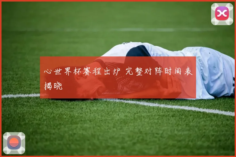 心世界杯赛程出炉 完整对阵时间表揭晓