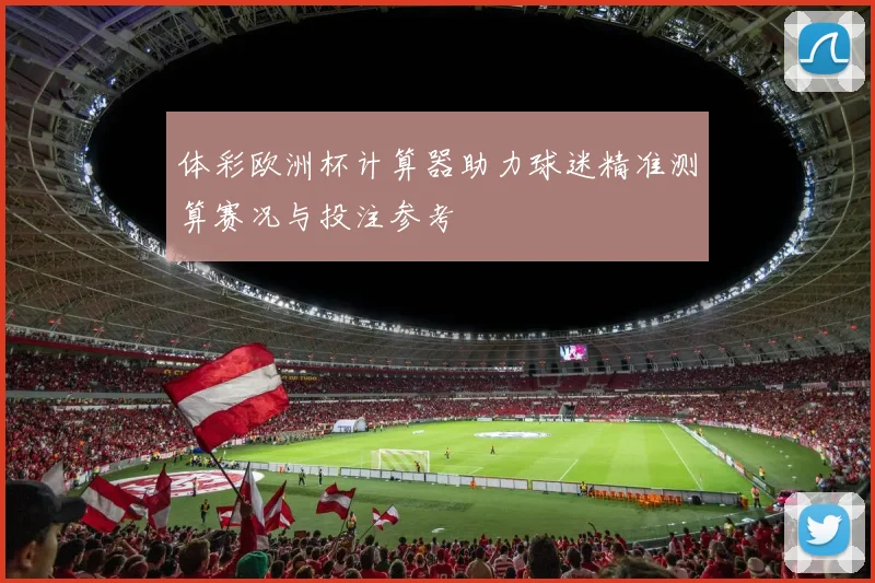 体彩欧洲杯计算器助力球迷精准测算赛况与投注参考
