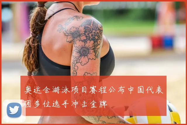 奥运会游泳项目赛程公布中国代表团多位选手冲击金牌