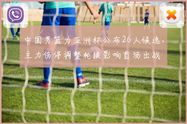 中国男篮为亚洲杯公布26人候选,主力伤停调整轮换影响首场出战