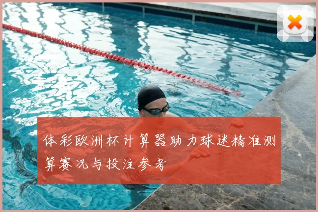 体彩欧洲杯计算器助力球迷精准测算赛况与投注参考