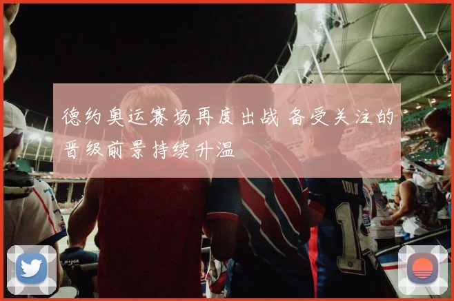 德约奥运赛场再度出战 备受关注的晋级前景持续升温